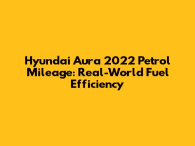 Hyundai Aura 2022 Petrol Mileage: Real-World Fuel Efficiency