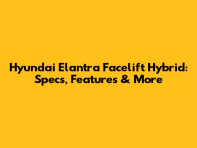 Hyundai Elantra Facelift Hybrid: Specs, Features & More