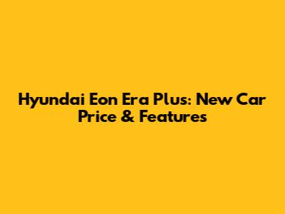 Hyundai Eon Era Plus: New Car Price & Features
