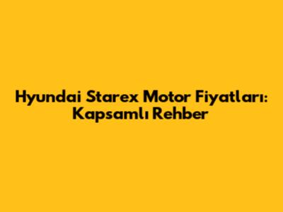 Hyundai Starex Motor Fiyatları: Kapsamlı Rehber
