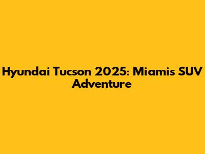 Hyundai Tucson 2025: Miami's SUV Adventure
