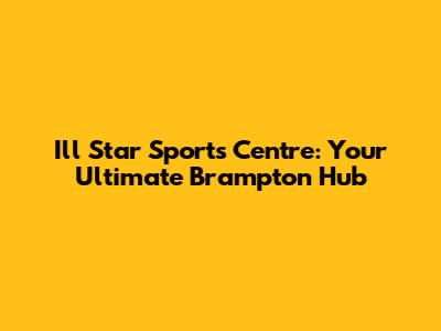 I'll Star Sports Centre: Your Ultimate Brampton Hub