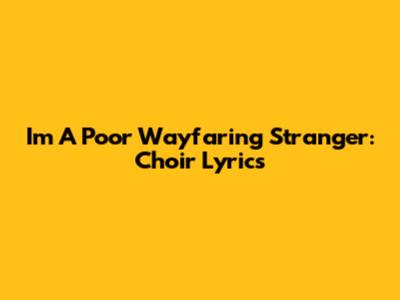 I'm A Poor Wayfaring Stranger: Choir Lyrics