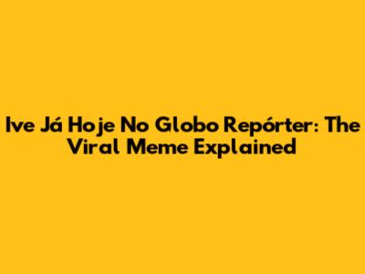 I've Já Hoje No Globo Repórter: The Viral Meme Explained