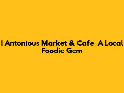 I Antoniou's Market & Cafe: A Local Foodie Gem