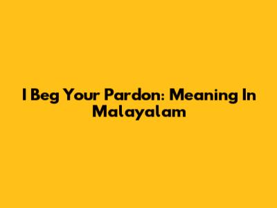 I Beg Your Pardon: Meaning In Malayalam