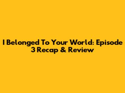 I Belonged To Your World: Episode 3 Recap & Review