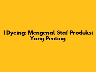 I Dyeing: Mengenal Staf Produksi Yang Penting