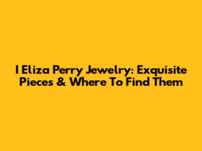 I Eliza Perry Jewelry: Exquisite Pieces & Where To Find Them