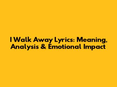I Walk Away Lyrics: Meaning, Analysis & Emotional Impact
