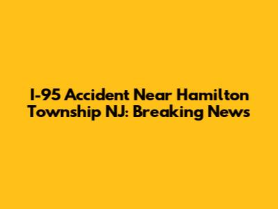 I-95 Accident Near Hamilton Township NJ: Breaking News