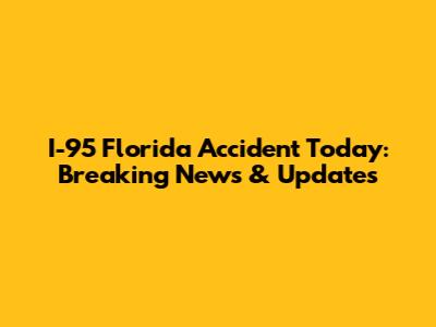 I-95 Florida Accident Today: Breaking News & Updates