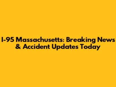 I-95 Massachusetts: Breaking News & Accident Updates Today