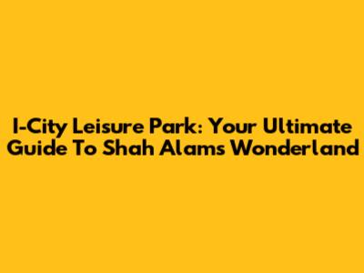 I-City Leisure Park: Your Ultimate Guide To Shah Alam's Wonderland