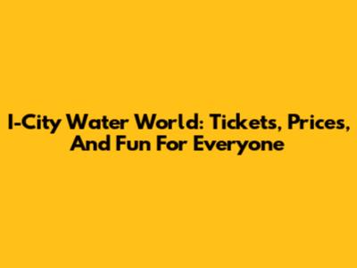 I-City Water World: Tickets, Prices, And Fun For Everyone