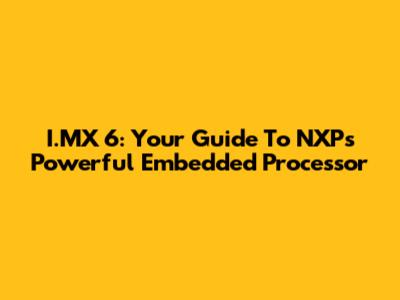I.MX 6: Your Guide To NXP's Powerful Embedded Processor