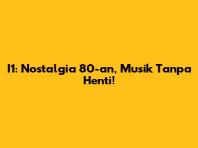 I1: Nostalgia 80-an, Musik Tanpa Henti!