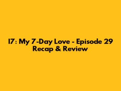I7: My 7-Day Love - Episode 29 Recap & Review