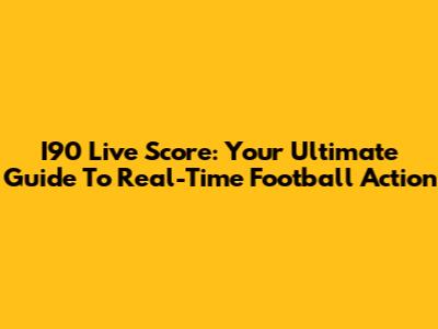 I90 Live Score: Your Ultimate Guide To Real-Time Football Action