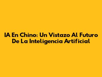 IA En Chino: Un Vistazo Al Futuro De La Inteligencia Artificial