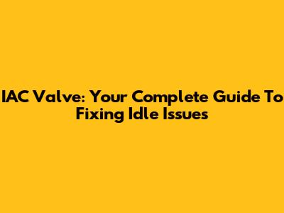 IAC Valve: Your Complete Guide To Fixing Idle Issues
