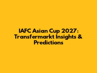 IAFC Asian Cup 2027: Transfermarkt Insights & Predictions