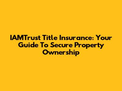 IAMTrust Title Insurance: Your Guide To Secure Property Ownership