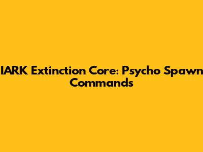 IARK Extinction Core: Psycho Spawn Commands