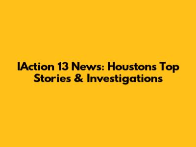 IAction 13 News: Houston's Top Stories & Investigations