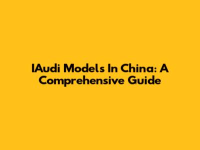IAudi Models In China: A Comprehensive Guide