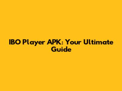 IBO Player APK: Your Ultimate Guide