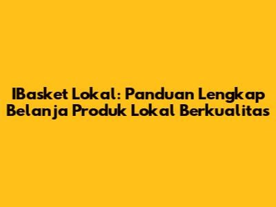 IBasket Lokal: Panduan Lengkap Belanja Produk Lokal Berkualitas