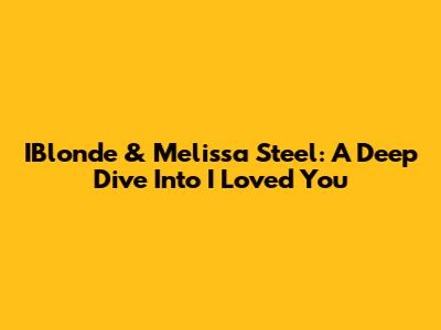 IBlonde & Melissa Steel: A Deep Dive Into 'I Loved You'