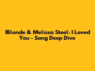 IBlonde & Melissa Steel: I Loved You - Song Deep Dive