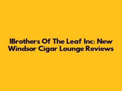 IBrothers Of The Leaf Inc: New Windsor Cigar Lounge Reviews