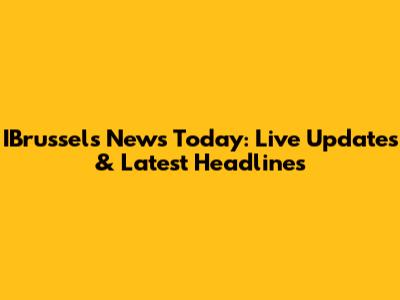 IBrussels News Today: Live Updates & Latest Headlines