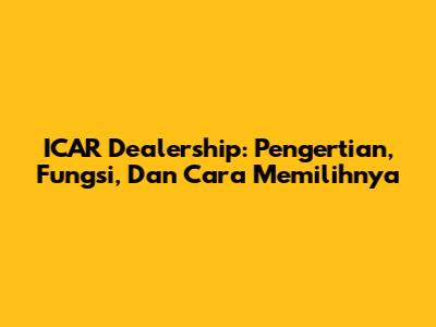 ICAR Dealership: Pengertian, Fungsi, Dan Cara Memilihnya