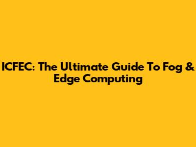ICFEC: The Ultimate Guide To Fog & Edge Computing