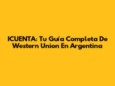 ICUENTA: Tu Guía Completa De Western Union En Argentina