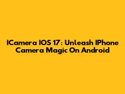 ICamera IOS 17: Unleash IPhone Camera Magic On Android