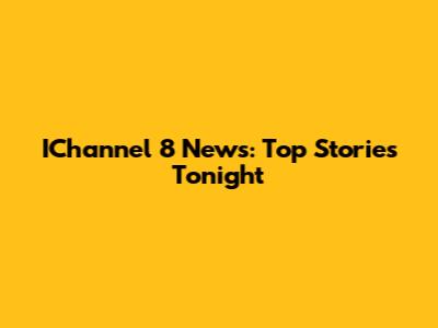 IChannel 8 News: Top Stories Tonight