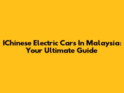 IChinese Electric Cars In Malaysia: Your Ultimate Guide
