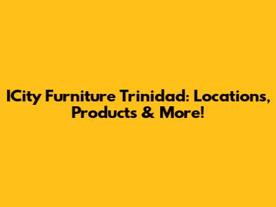 ICity Furniture Trinidad: Locations, Products & More!