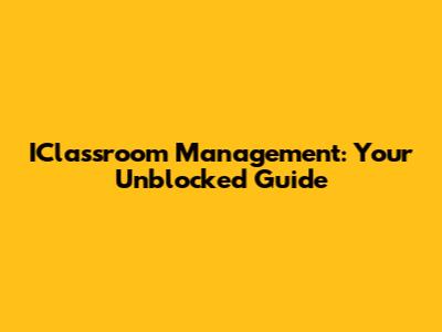IClassroom Management: Your Unblocked Guide