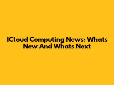 ICloud Computing News: What's New And What's Next