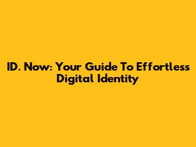 ID. Now: Your Guide To Effortless Digital Identity
