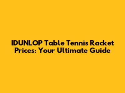 IDUNLOP Table Tennis Racket Prices: Your Ultimate Guide