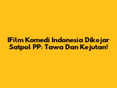 IFilm Komedi Indonesia Dikejar Satpol PP: Tawa Dan Kejutan!