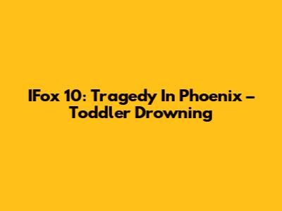 IFox 10: Tragedy In Phoenix – Toddler Drowning