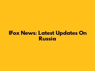 IFox News: Latest Updates On Russia